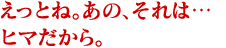 えっとね。あの、それは…ヒマだから。